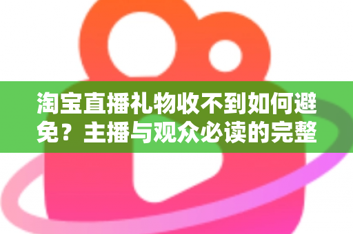 淘宝直播礼物收不到如何避免?主播与观众必读的完整防范指南与实用解决方案 淘宝直播礼物收不到如何避免?主播与观众必读的完整防范指南与实用解决方案