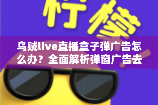乌贼live直播盒子弹广告怎么办?全面解析弹窗广告去除方法与防护指南 乌贼live直播盒子弹广告怎么办?全面解析弹窗广告去除方法与防护指南