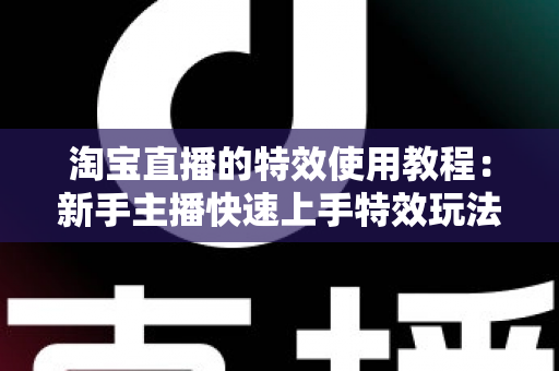 淘宝直播的特效使用教程:新手主播快速上手特效玩法的完整指南 淘宝直播的特效使用教程:新手主播快速上手特效玩法的完整指南