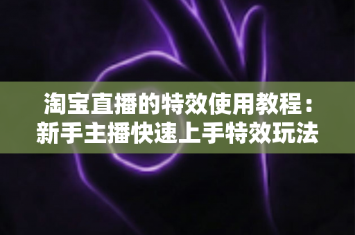 淘宝直播的特效使用教程:新手主播快速上手特效玩法的完整指南 淘宝直播的特效使用教程:新手主播快速上手特效玩法的完整指南
