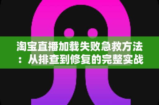 淘宝直播加载失败急救方法:从排查到修复的完整实战指南 淘宝直播加载失败急救方法:从排查到修复的完整实战指南