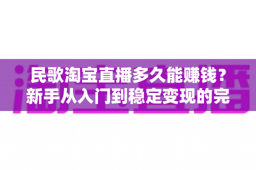 民歌淘宝直播多久能赚钱?新手从入门到稳定变现的完整周期解析 民歌淘宝直播多久能赚钱?新手从入门到稳定变现的完整周期解析