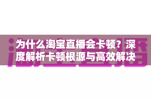 为什么淘宝直播会卡顿？深度解析卡顿根源与高效解决方案指南
