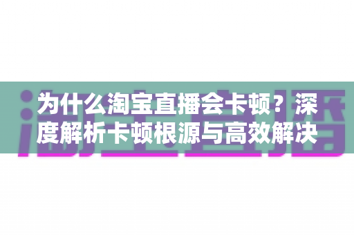 为什么淘宝直播会卡顿？深度解析卡顿根源与高效解决方案指南