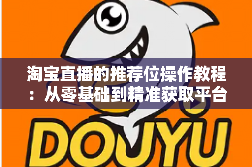 淘宝直播的推荐位操作教程:从零基础到精准获取平台流量的实战指南 淘宝直播的推荐位操作教程:从零基础到精准获取平台流量的实战指南