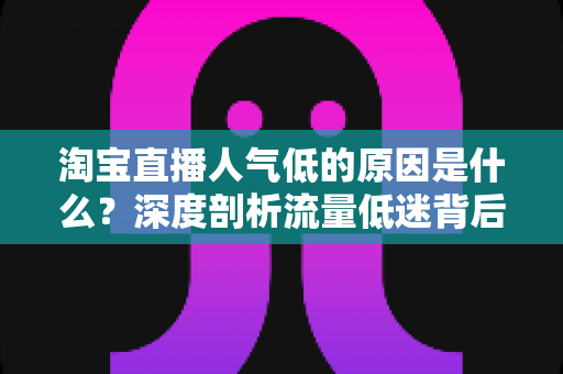 淘宝直播人气低的原因是什么？深度剖析流量低迷背后的症结与破局之道