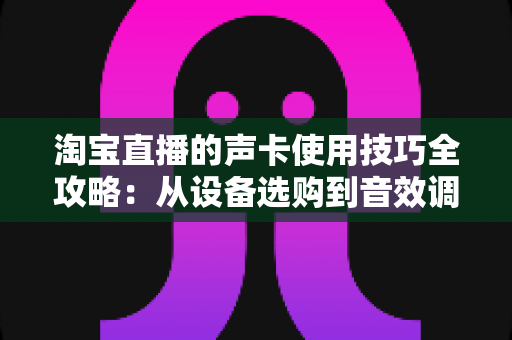 淘宝直播的声卡使用技巧全攻略:从设备选购到音效调试,助你打造高转化专业直播间 淘宝直播的声卡使用技巧全攻略:从设备选购到音效调试,助你打造高转化专业直播间