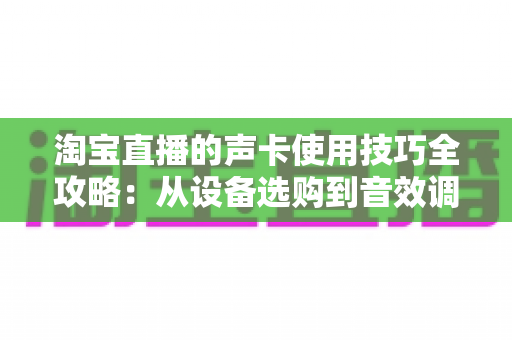淘宝直播的声卡使用技巧全攻略:从设备选购到音效调试,助你打造高转化专业直播间 淘宝直播的声卡使用技巧全攻略:从设备选购到音效调试,助你打造高转化专业直播间