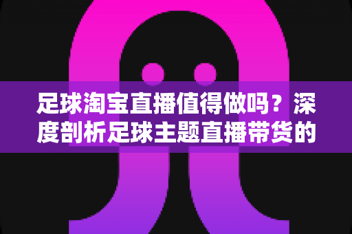 足球淘宝直播值得做吗?深度剖析足球主题直播带货的真实机遇与避坑指南 足球淘宝直播值得做吗?深度剖析足球主题直播带货的真实机遇与避坑指南