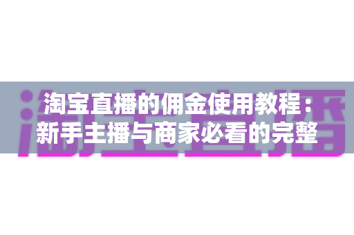 淘宝直播的佣金使用教程:新手主播与商家必看的完整实操指南 淘宝直播的佣金使用教程:新手主播与商家必看的完整实操指南