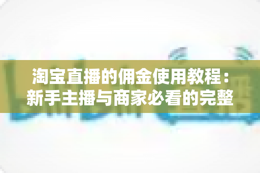 淘宝直播的佣金使用教程:新手主播与商家必看的完整实操指南 淘宝直播的佣金使用教程:新手主播与商家必看的完整实操指南