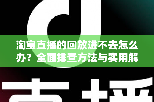 淘宝直播的回放进不去怎么办?全面排查方法与实用解决方案 淘宝直播的回放进不去怎么办?全面排查方法与实用解决方案
