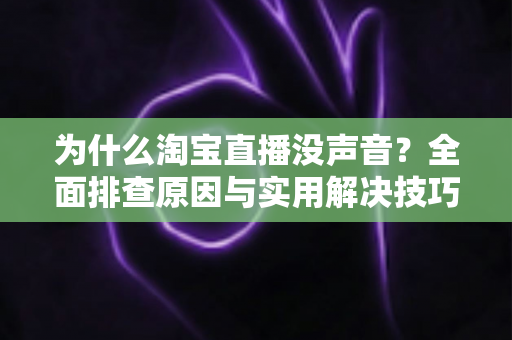 为什么淘宝直播没声音？全面排查原因与实用解决技巧大全