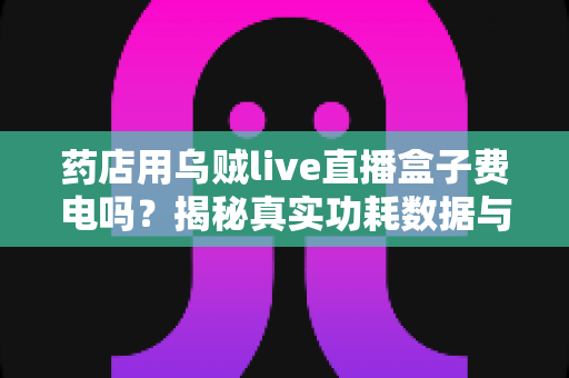 药店用乌贼live直播盒子费电吗？揭秘真实功耗数据与省电运营全攻略