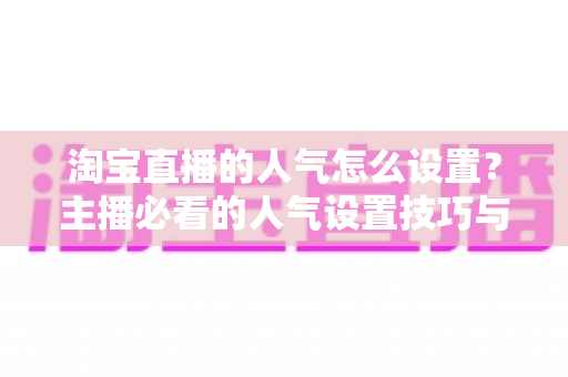 淘宝直播的人气怎么设置？主播必看的人气设置技巧与引流实战指南