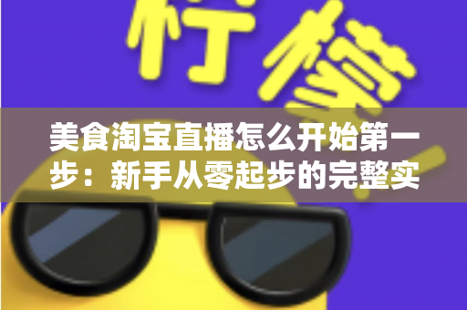 美食淘宝直播怎么开始第一步:新手从零起步的完整实战指南 美食淘宝直播怎么开始第一步:新手从零起步的完整实战指南