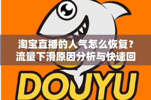 淘宝直播的人气怎么恢复？流量下滑原因分析与快速回暖实战指南