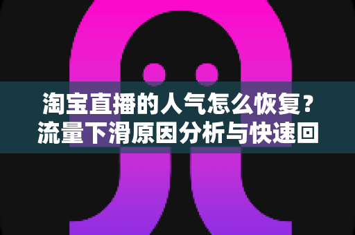 淘宝直播的人气怎么恢复？流量下滑原因分析与快速回暖实战指南