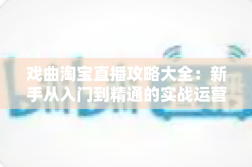 戏曲淘宝直播攻略大全:新手从入门到精通的实战运营指南 戏曲淘宝直播攻略大全:新手从入门到精通的实战运营指南