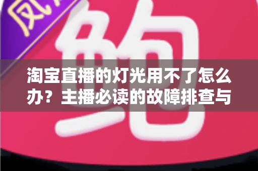 淘宝直播的灯光用不了怎么办？主播必读的故障排查与解决方案全指南