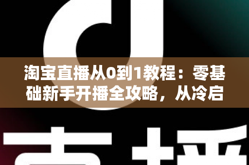 淘宝直播从0到1教程:零基础新手开播全攻略,从冷启动到稳定出单 淘宝直播从0到1教程:零基础新手开播全攻略,从冷启动到稳定出单