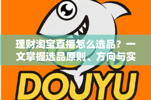 理财淘宝直播怎么选品？一文掌握选品原则、方向与实操技巧