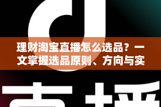 理财淘宝直播怎么选品？一文掌握选品原则、方向与实操技巧