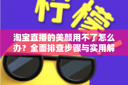 淘宝直播的美颜用不了怎么办？全面排查步骤与实用解决方案指南