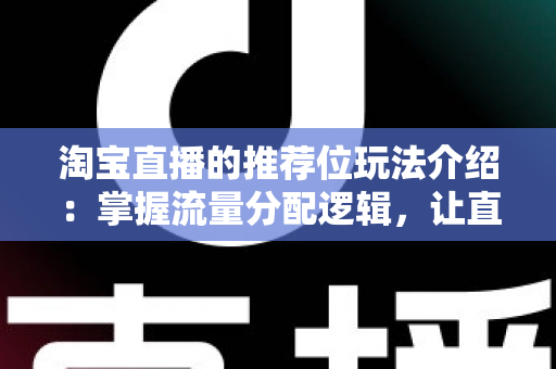 淘宝直播的推荐位玩法介绍：掌握流量分配逻辑，让直播间人气与销量双增长的实战指南
