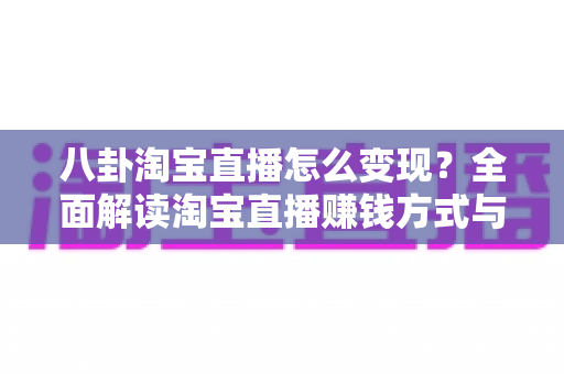 八卦淘宝直播怎么变现?全面解读淘宝直播赚钱方式与实战攻略 八卦淘宝直播怎么变现?全面解读淘宝直播赚钱方式与实战攻略
