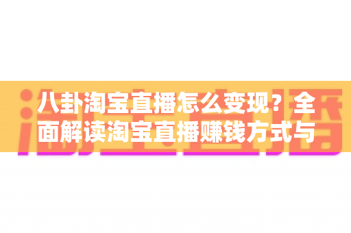 八卦淘宝直播怎么变现？全面解读淘宝直播赚钱方式与实战攻略