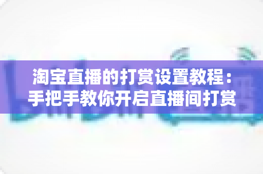 淘宝直播的打赏设置教程：手把手教你开启直播间打赏功能，提升互动与收益