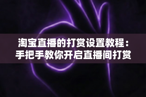 淘宝直播的打赏设置教程：手把手教你开启直播间打赏功能，提升互动与收益