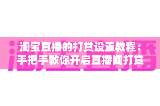 淘宝直播的打赏设置教程：手把手教你开启直播间打赏功能，提升互动与收益