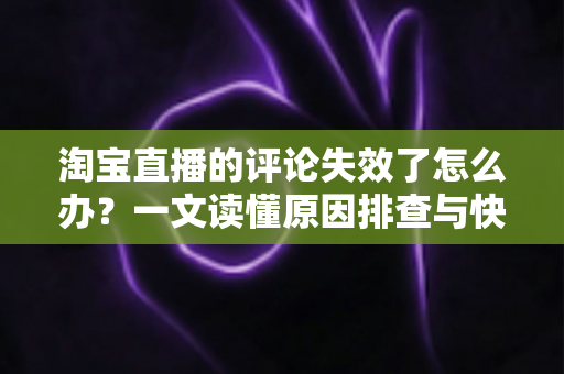 淘宝直播的评论失效了怎么办?一文读懂原因排查与快速解决方法 淘宝直播的评论失效了怎么办?一文读懂原因排查与快速解决方法
