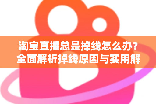 淘宝直播总是掉线怎么办？全面解析掉线原因与实用解决方案指南