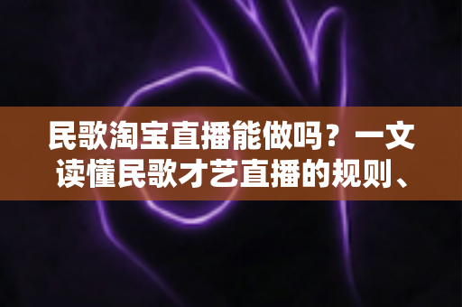 民歌淘宝直播能做吗?一文读懂民歌才艺直播的规则、玩法与变现全攻略 民歌淘宝直播能做吗?一文读懂民歌才艺直播的规则、玩法与变现全攻略