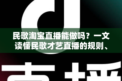 民歌淘宝直播能做吗?一文读懂民歌才艺直播的规则、玩法与变现全攻略 民歌淘宝直播能做吗?一文读懂民歌才艺直播的规则、玩法与变现全攻略