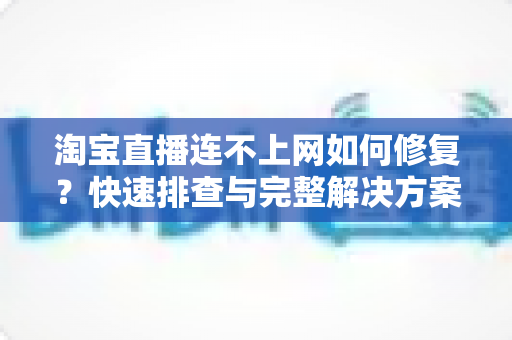 淘宝直播连不上网如何修复？快速排查与完整解决方案