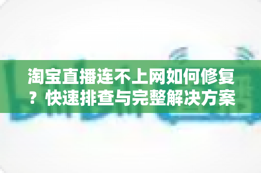 淘宝直播连不上网如何修复？快速排查与完整解决方案