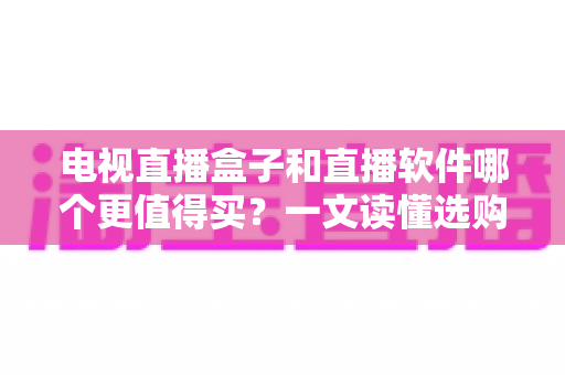 电视直播盒子和直播软件哪个更值得买?一文读懂选购真相与实用建议 电视直播盒子和直播软件哪个更值得买?一文读懂选购真相与实用建议