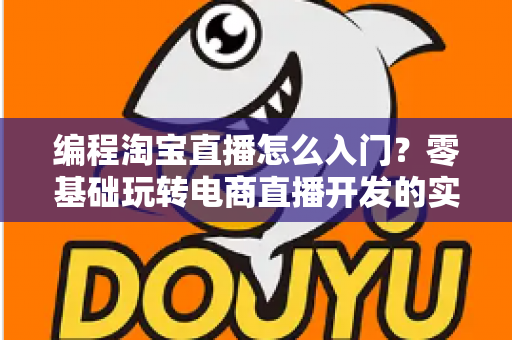 编程淘宝直播怎么入门?零基础玩转电商直播开发的实战全攻略 编程淘宝直播怎么入门?零基础玩转电商直播开发的实战全攻略
