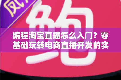 编程淘宝直播怎么入门?零基础玩转电商直播开发的实战全攻略 编程淘宝直播怎么入门?零基础玩转电商直播开发的实战全攻略