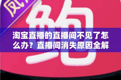 淘宝直播的直播间不见了怎么办?直播间消失原因全解析与快速恢复实用指南 淘宝直播的直播间不见了怎么办?直播间消失原因全解析与快速恢复实用指南