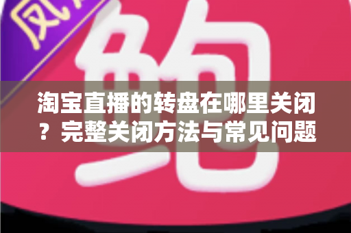 淘宝直播的转盘在哪里关闭？完整关闭方法与常见问题全解析