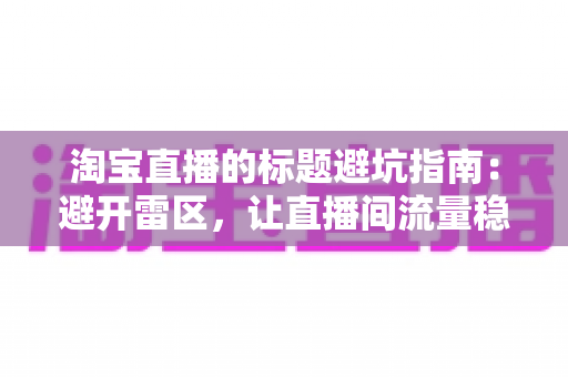 淘宝直播的标题避坑指南:避开雷区,让直播间流量稳步增长的实战手册 淘宝直播的标题避坑指南:避开雷区,让直播间流量稳步增长的实战手册