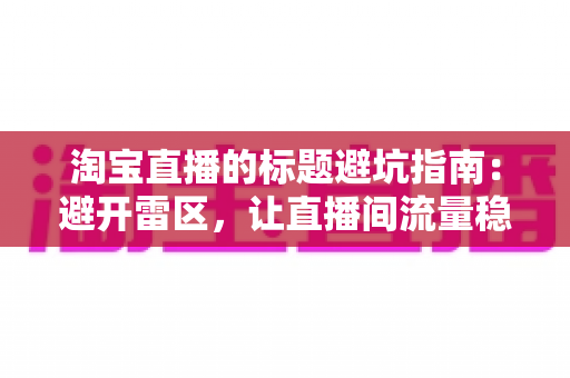 淘宝直播的标题避坑指南:避开雷区,让直播间流量稳步增长的实战手册 淘宝直播的标题避坑指南:避开雷区,让直播间流量稳步增长的实战手册
