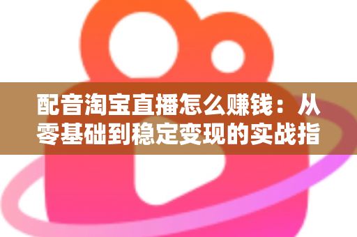 配音淘宝直播怎么赚钱:从零基础到稳定变现的实战指南 配音淘宝直播怎么赚钱:从零基础到稳定变现的实战指南