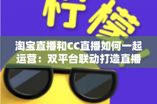 淘宝直播和CC直播如何一起运营:双平台联动打造直播电商增长新引擎 淘宝直播和CC直播如何一起运营:双平台联动打造直播电商增长新引擎