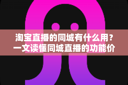 淘宝直播的同城有什么用?一文读懂同城直播的功能价值与运营玩法 淘宝直播的同城有什么用?一文读懂同城直播的功能价值与运营玩法